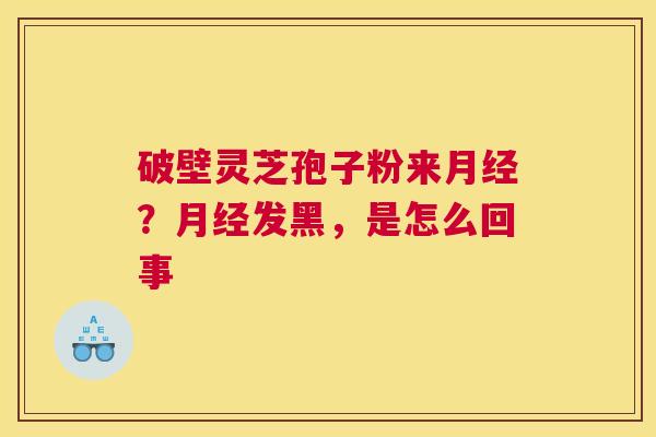 破壁灵芝孢子粉来？发黑，是怎么回事