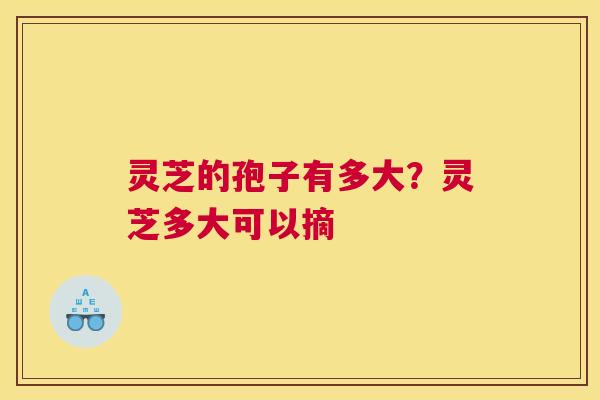 灵芝的孢子有多大？灵芝多大可以摘