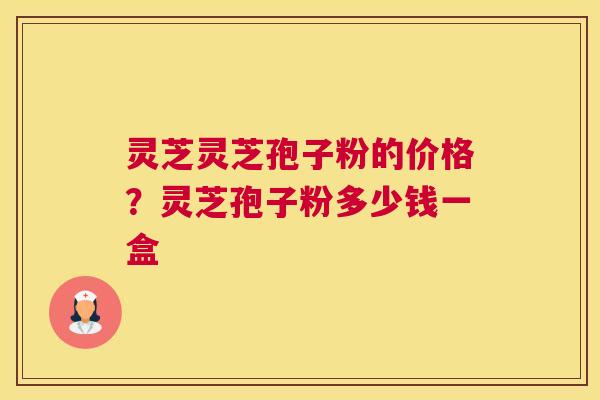 灵芝灵芝孢子粉的价格？灵芝孢子粉多少钱一盒
