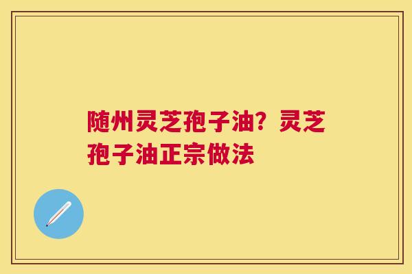 随州灵芝孢子油？灵芝孢子油正宗做法