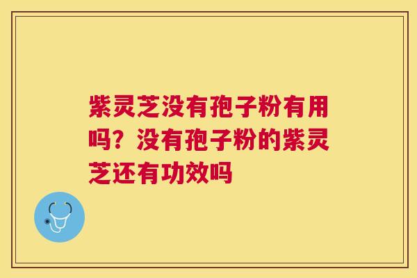 紫灵芝没有孢子粉有用吗？没有孢子粉的紫灵芝还有功效吗