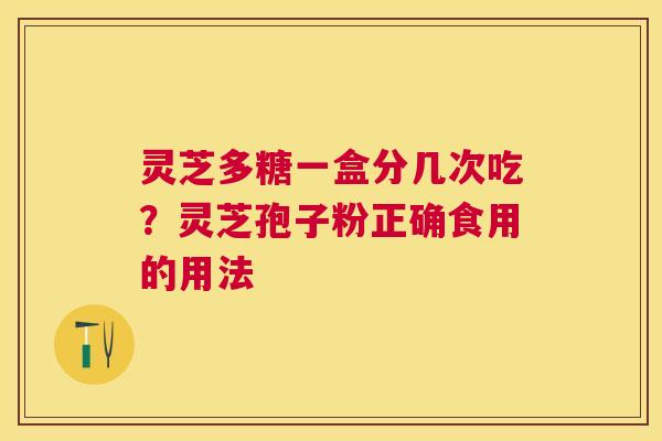 灵芝多糖一盒分几次吃？灵芝孢子粉正确食用的用法