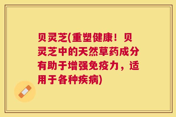 贝灵芝(重塑健康！贝灵芝中的天然草药成分有助于增强免疫力，适用于各种)