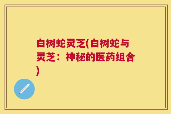白树蛇灵芝(白树蛇与灵芝：神秘的医药组合)