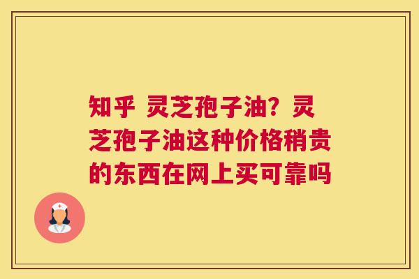 知乎 灵芝孢子油？灵芝孢子油这种价格稍贵的东西在网上买可靠吗