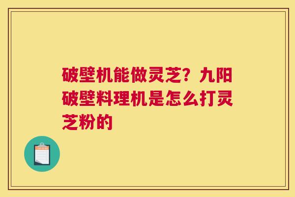 破壁机能做灵芝？九阳破壁料理机是怎么打灵芝粉的