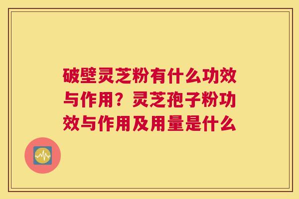 破壁灵芝粉有什么功效与作用？灵芝孢子粉功效与作用及用量是什么
