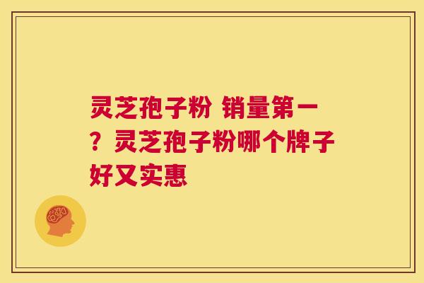 灵芝孢子粉 销量第一？灵芝孢子粉哪个牌子好又实惠