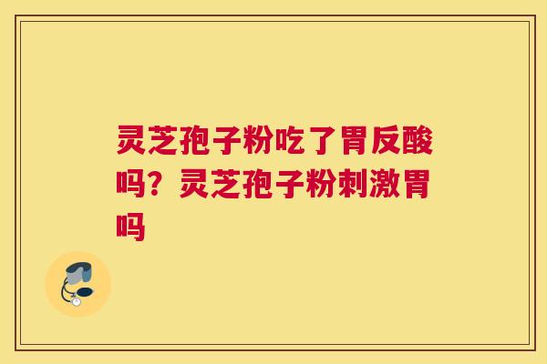 灵芝孢子粉吃了胃反酸吗？灵芝孢子粉刺激胃吗