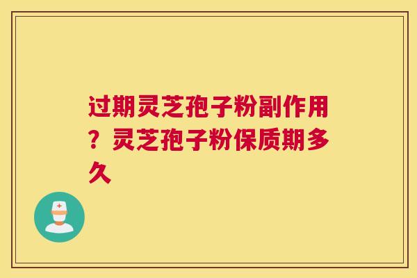 过期灵芝孢子粉副作用？灵芝孢子粉保质期多久