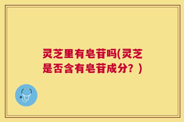 灵芝里有皂苷吗(灵芝是否含有皂苷成分？)