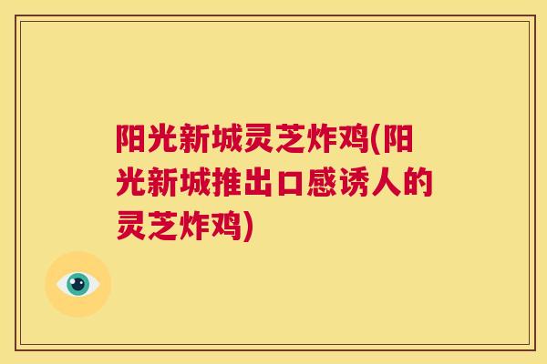 阳光新城灵芝炸鸡(阳光新城推出口感诱人的灵芝炸鸡)