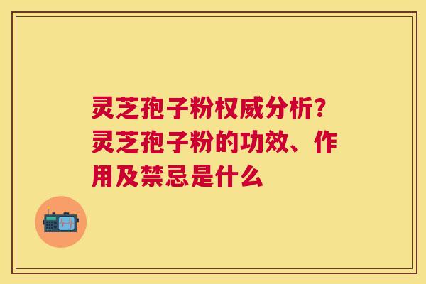 灵芝孢子粉权威分析？灵芝孢子粉的功效、作用及禁忌是什么
