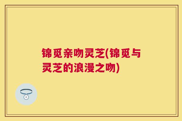 锦觅亲吻灵芝(锦觅与灵芝的浪漫之吻)
