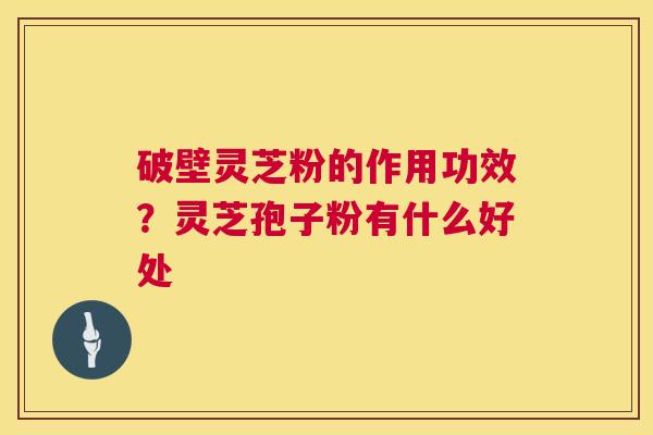 破壁灵芝粉的作用功效？灵芝孢子粉有什么好处