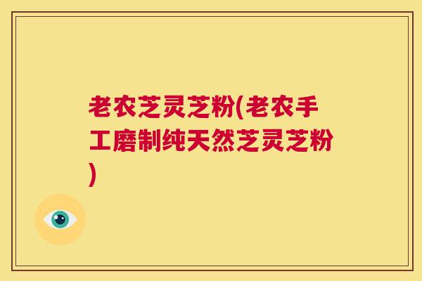 老农芝灵芝粉(老农手工磨制纯天然芝灵芝粉)