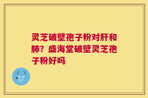 灵芝破壁孢子粉对和？盛海堂破壁灵芝孢子粉好吗
