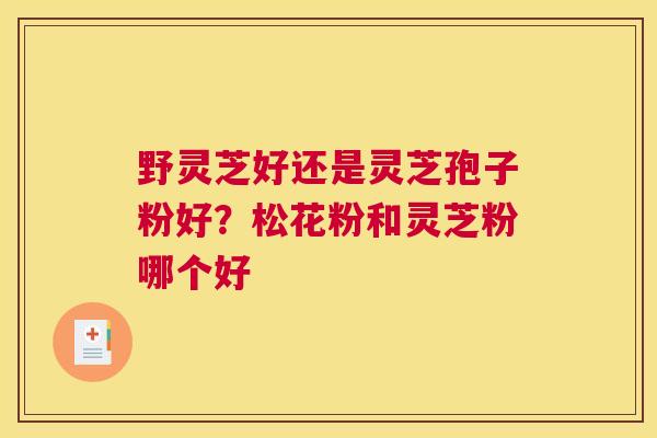野灵芝好还是灵芝孢子粉好？松花粉和灵芝粉哪个好