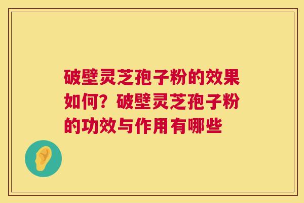 破壁灵芝孢子粉的效果如何？破壁灵芝孢子粉的功效与作用有哪些