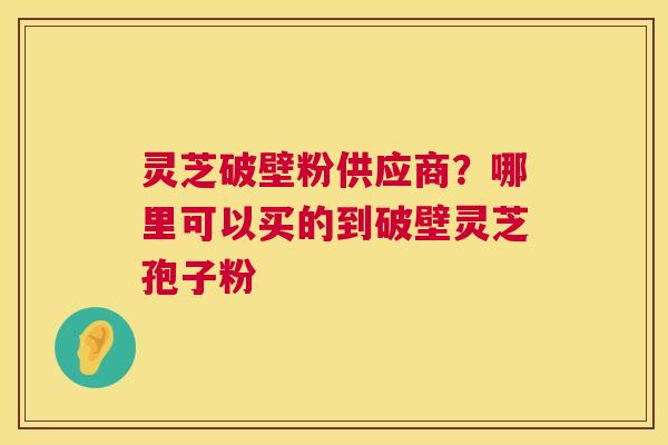 灵芝破壁粉供应商？哪里可以买的到破壁灵芝孢子粉