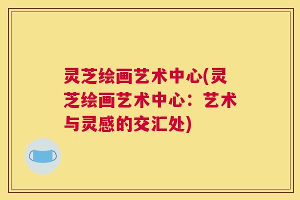 灵芝绘画艺术中心(灵芝绘画艺术中心：艺术与灵感的交汇处)