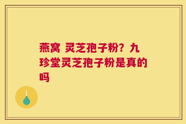 燕窝 灵芝孢子粉？九珍堂灵芝孢子粉是真的吗