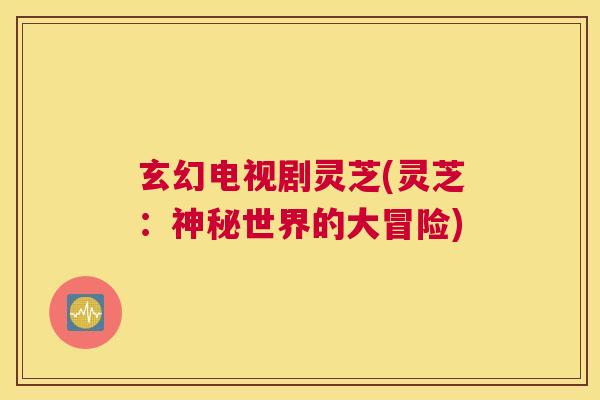 玄幻电视剧灵芝(灵芝：神秘世界的大冒险)