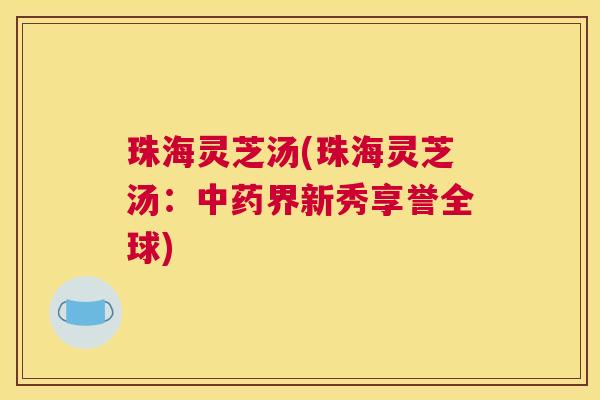 珠海灵芝汤(珠海灵芝汤：界新秀享誉全球)