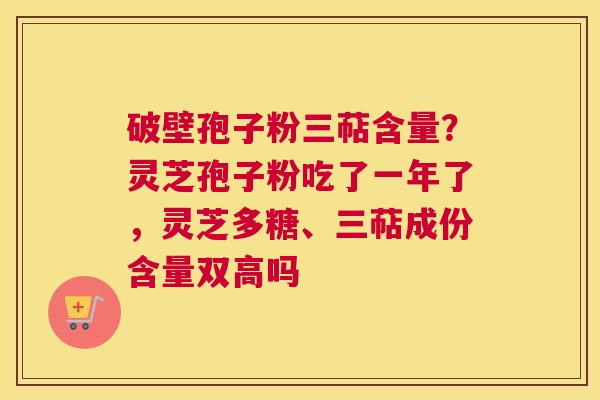 破壁孢子粉三萜含量？灵芝孢子粉吃了一年了，灵芝多糖、三萜成份含量双高吗