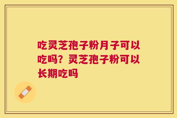 吃灵芝孢子粉月子可以吃吗？灵芝孢子粉可以长期吃吗
