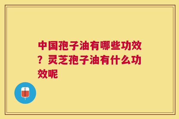 中国孢子油有哪些功效？灵芝孢子油有什么功效呢