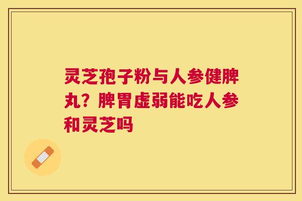 灵芝孢子粉与人参健脾丸？脾胃虚弱能吃人参和灵芝吗