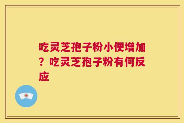吃灵芝孢子粉小便增加？吃灵芝孢子粉有何反应