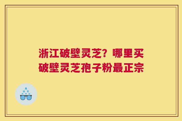 浙江破壁灵芝？哪里买破壁灵芝孢子粉正宗