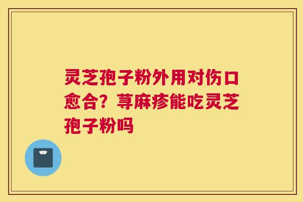 灵芝孢子粉外用对伤口愈合？荨麻疹能吃灵芝孢子粉吗