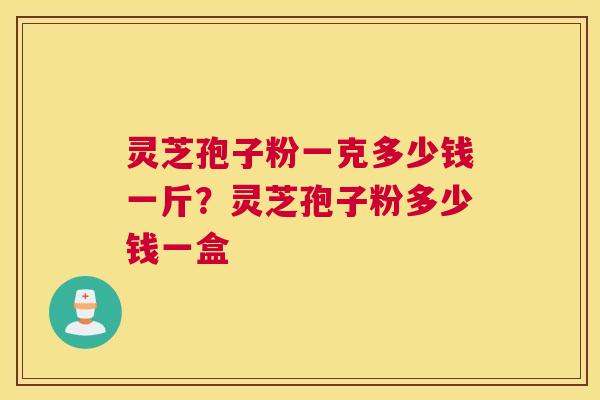 灵芝孢子粉一克多少钱一斤？灵芝孢子粉多少钱一盒