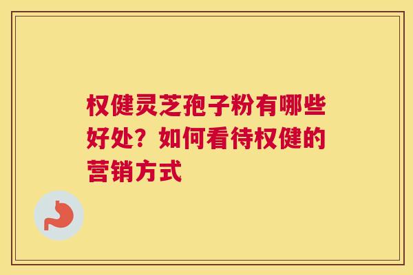 权健灵芝孢子粉有哪些好处？如何看待权健的营销方式