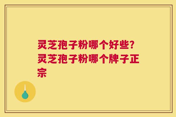 灵芝孢子粉哪个好些？灵芝孢子粉哪个牌子正宗