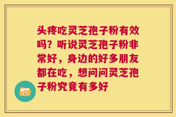 头疼吃灵芝孢子粉有效吗？听说灵芝孢子粉非常好，身边的好多朋友都在吃，想问问灵芝孢子粉究竟有多好