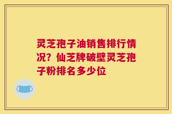 灵芝孢子油销售排行情况？仙芝牌破壁灵芝孢子粉排名多少位