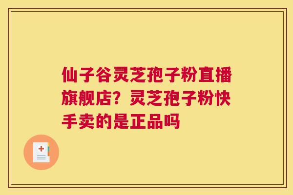仙子谷灵芝孢子粉直播旗舰店？灵芝孢子粉快手卖的是正品吗