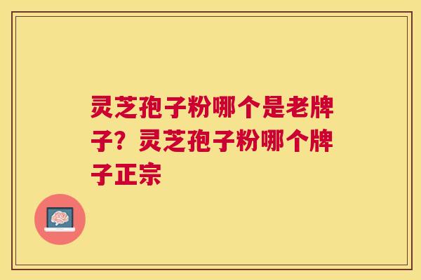 灵芝孢子粉哪个是老牌子？灵芝孢子粉哪个牌子正宗
