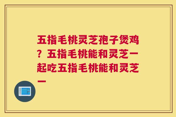 五指毛桃灵芝孢子煲鸡？五指毛桃能和灵芝一起吃五指毛桃能和灵芝一