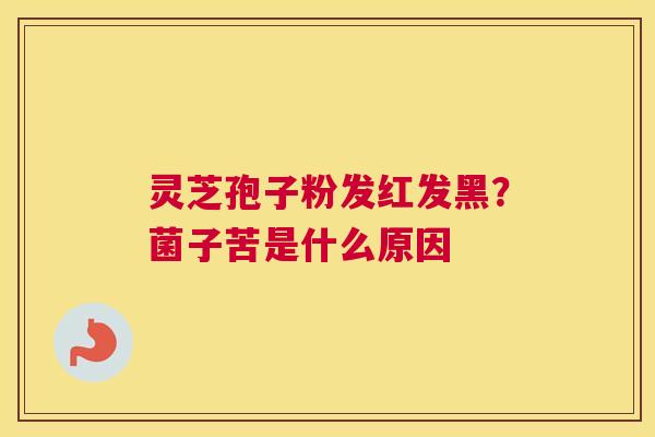 灵芝孢子粉发红发黑？菌子苦是什么原因