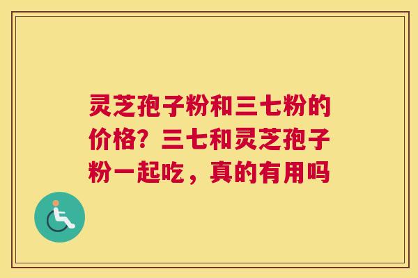 灵芝孢子粉和三七粉的价格？三七和灵芝孢子粉一起吃，真的有用吗