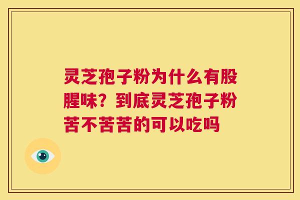 灵芝孢子粉为什么有股腥味？到底灵芝孢子粉苦不苦苦的可以吃吗
