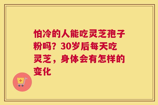 怕冷的人能吃灵芝孢子粉吗？30岁后每天吃灵芝，身体会有怎样的变化