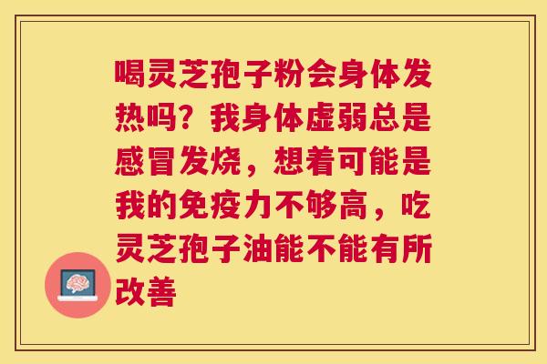 喝灵芝孢子粉会身体发热吗？我身体虚弱总是发烧，想着可能是我的免疫力不够高，吃灵芝孢子油能不能有所改善