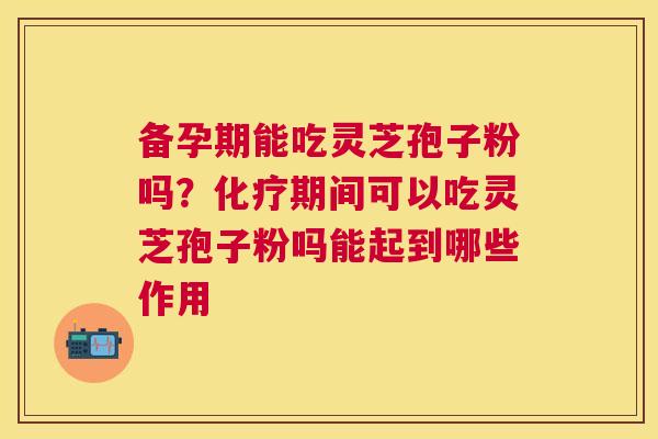备孕期能吃灵芝孢子粉吗？期间可以吃灵芝孢子粉吗能起到哪些作用