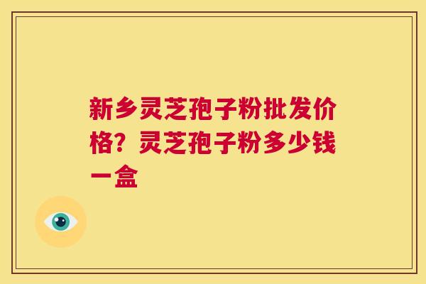 新乡灵芝孢子粉批发价格？灵芝孢子粉多少钱一盒
